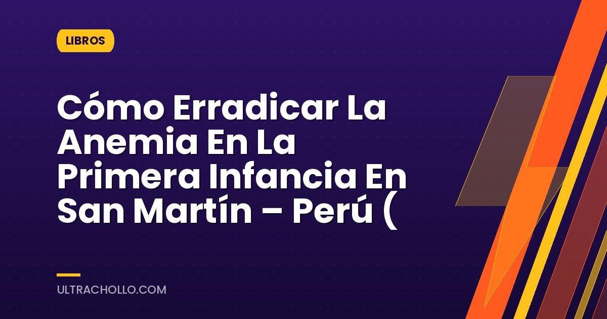 Cómo Erradicar La Anemia En La Primera Infancia En San Martín – Perú (