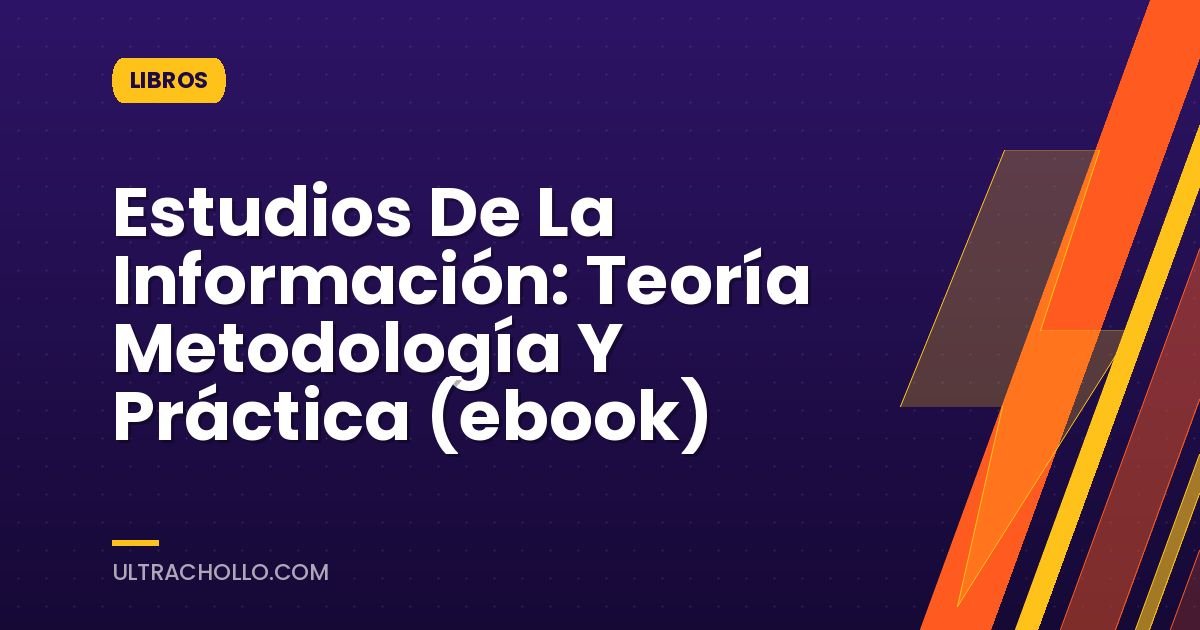 Estudios De La Información: Teoría Metodología Y Práctica (ebook)