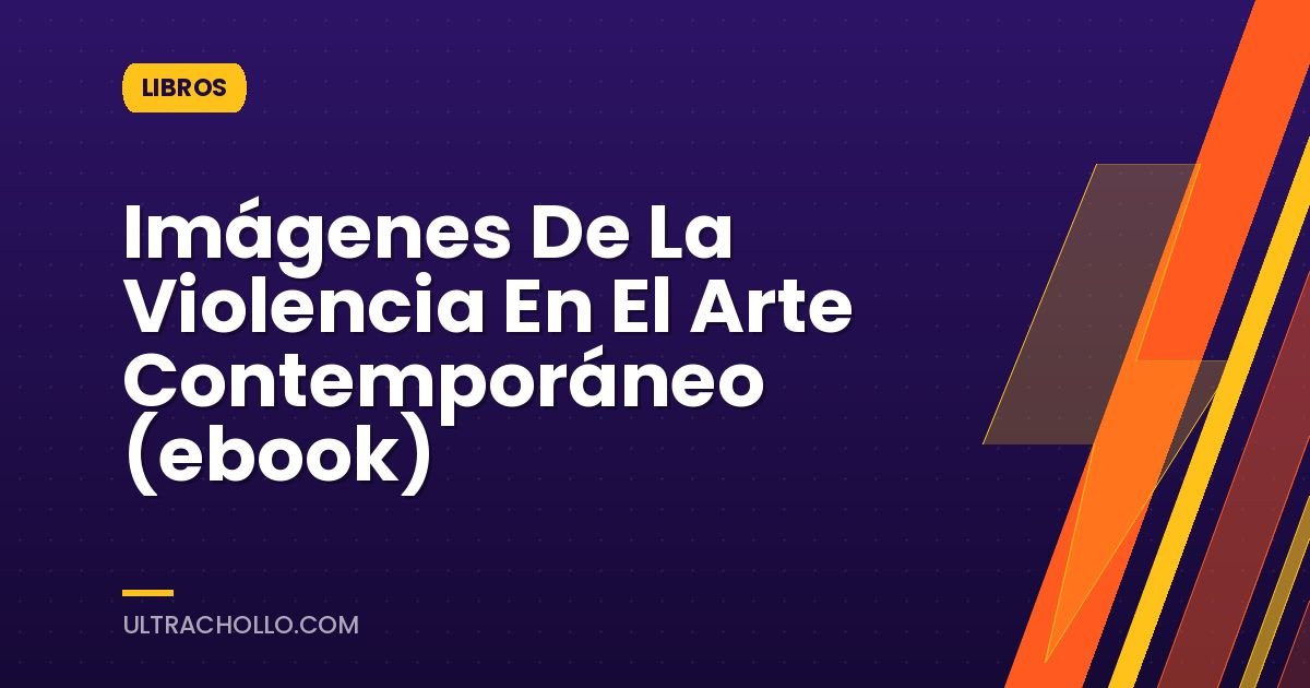 Imágenes De La Violencia En El Arte Contemporáneo (ebook)