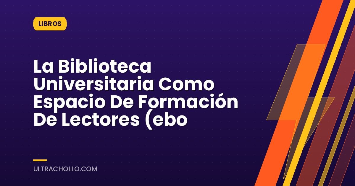 La Biblioteca Universitaria Como Espacio De Formación De Lectores (ebo
