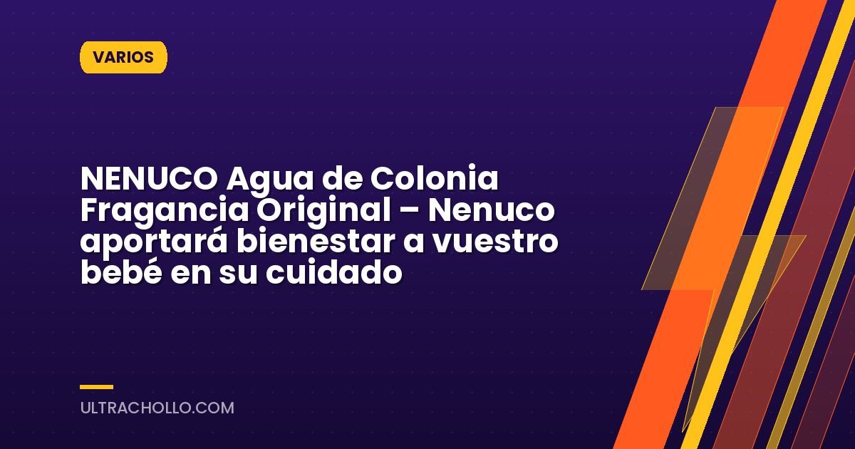 NENUCO Agua de Colonia Fragancia Original – Nenuco aportará bienestar a vuestro bebé en su cuidado