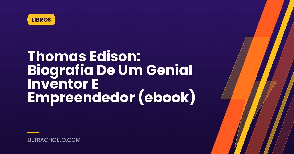 Thomas Edison: Biografia De Um Genial Inventor E Empreendedor (ebook)